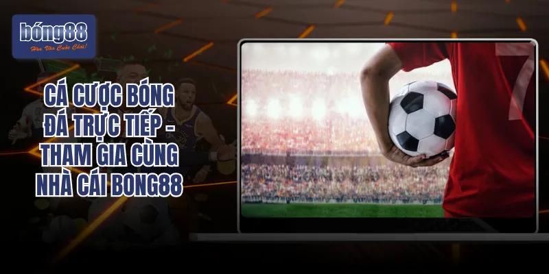 Cá Cược Bóng Đá Trực Tiếp - Tham Gia Cùng Nhà Cái Bong88