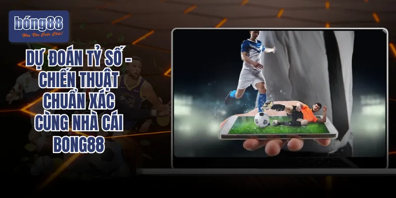 Dự Đoán Tỷ Số - Chiến Thuật Chuẩn Xác Cùng Nhà Cái Bong88