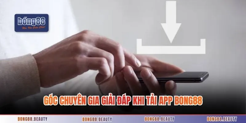 Góc chuyên gia giải đáp khi tải app Bong88