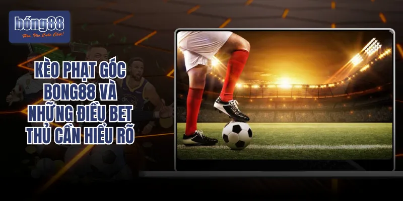 Kèo Phạt Góc BONG88 Và Những Điều Bet Thủ Cần Hiểu Rõ