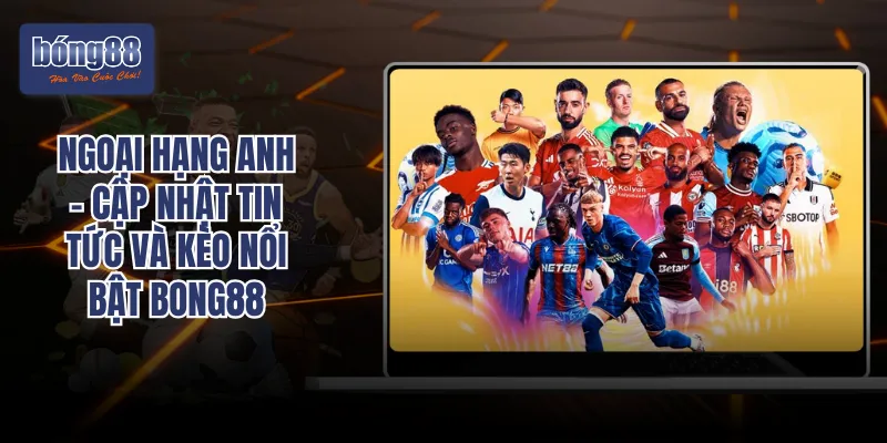 Ngoại Hạng Anh – Cập Nhật Tin Tức Và Kèo Nổi Bật BONG88