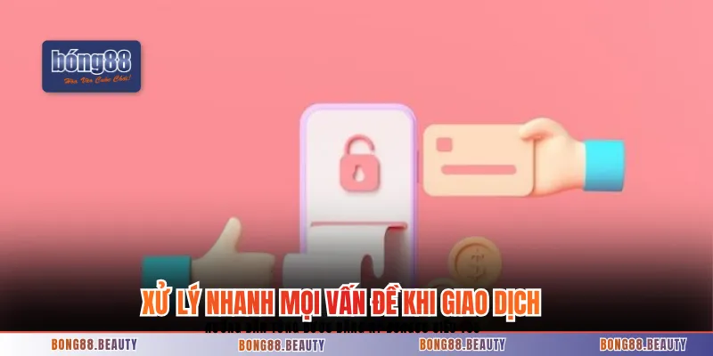 Xử lý nhanh mọi vấn đề khi thực hiện giao dịch